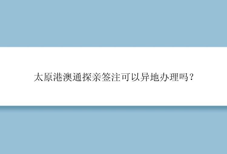 太原港澳通探亲签注可以异地办理吗？