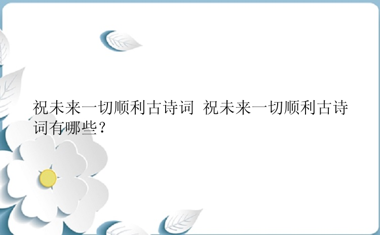 祝未来一切顺利古诗词 祝未来一切顺利古诗词有哪些？