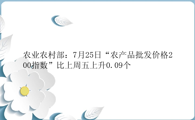农业农村部：7月25日“农产品批发价格200指数”比上周五上升0.09个