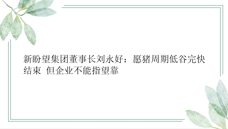 新盼望集团董事长刘永好：愿猪周期低谷完快结束 但企业不能指望靠