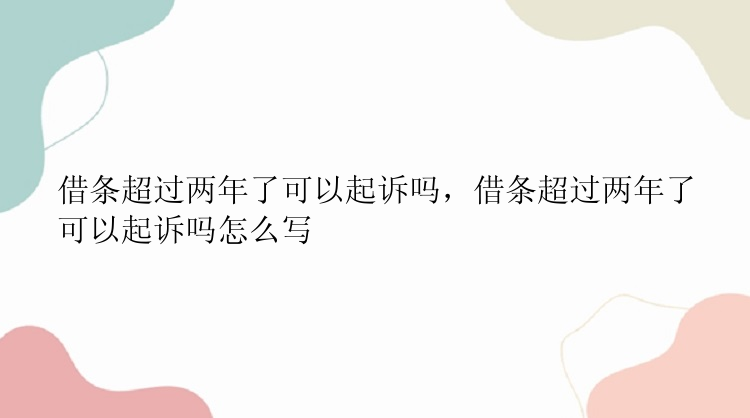 借条超过两年了可以起诉吗，借条超过两年了可以起诉吗怎么写