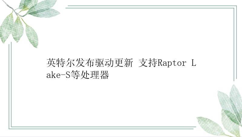 英特尔发布驱动更新 支持Raptor Lake-S等处理器