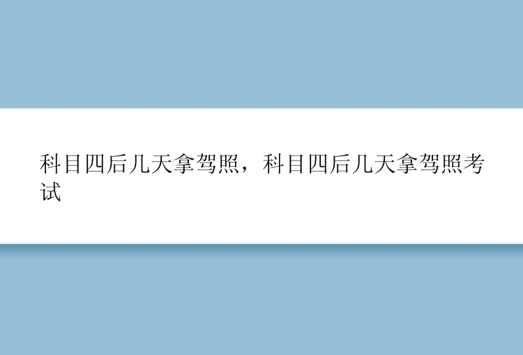 科目四后几天拿驾照，科目四后几天拿驾照考试