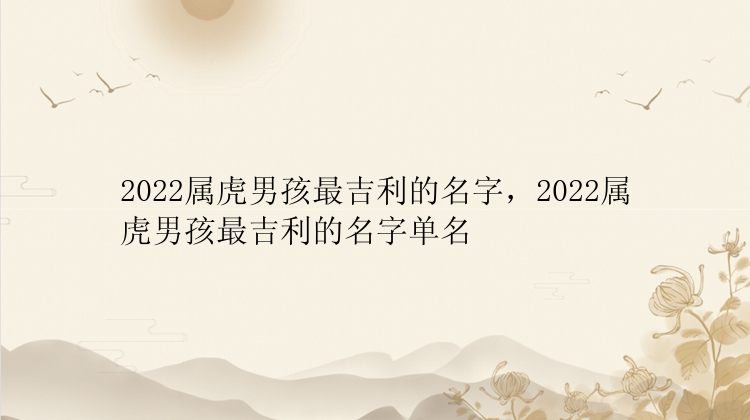 2022属虎男孩最吉利的名字，2022属虎男孩最吉利的名字单名