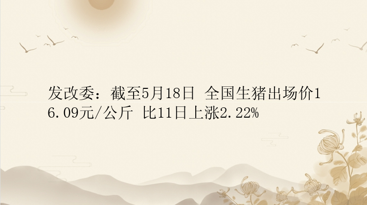 发改委：截至5月18日 全国生猪出场价16.09元/公斤 比11日上涨2.22%