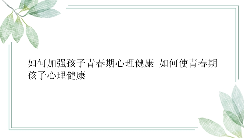 如何加强孩子青春期心理健康 如何使青春期孩子心理健康