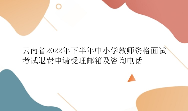 云南省2022年下半年中小学教师资格面试考试退费申请受理邮箱及咨询电话
