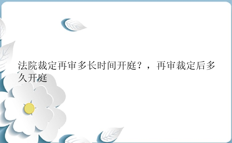 法院裁定再审多长时间开庭？，再审裁定后多久开庭