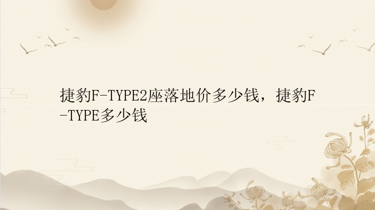 捷豹F-TYPE2座落地价多少钱，捷豹F-TYPE多少钱
