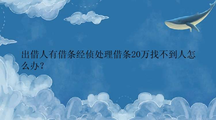 出借人有借条经侦处理借条20万找不到人怎么办？