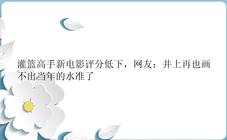 灌篮高手新电影评分低下，网友：井上再也画不出当年的水准了