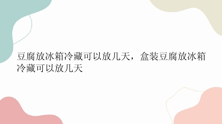 豆腐放冰箱冷藏可以放几天，盒装豆腐放冰箱冷藏可以放几天