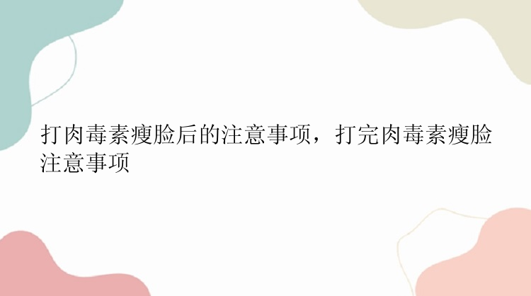 打肉毒素瘦脸后的注意事项，打完肉毒素瘦脸注意事项