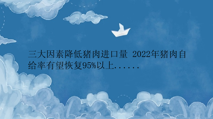 三大因素降低猪肉进口量 2022年猪肉自给率有望恢复95%以上......