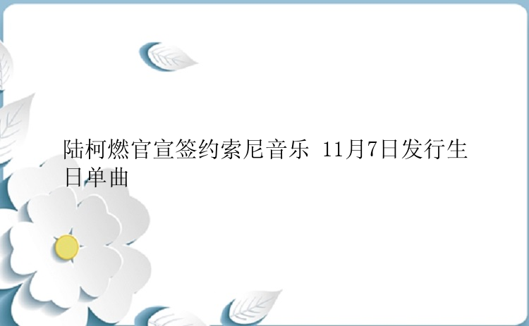 陆柯燃官宣签约索尼音乐 11月7日发行生日单曲