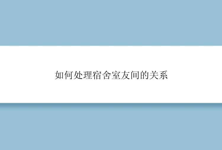 如何处理宿舍室友间的关系