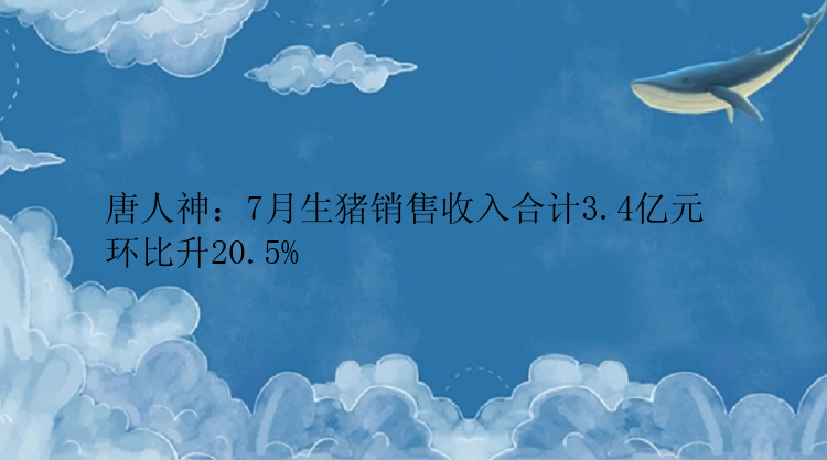 唐人神：7月生猪销售收入合计3.4亿元 环比升20.5%