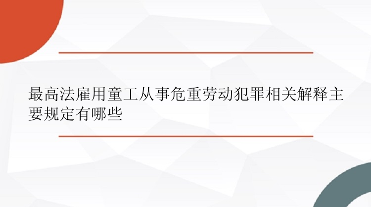 最高法雇用童工从事危重劳动犯罪相关解释主要规定有哪些