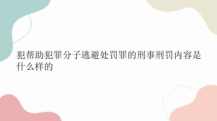 犯帮助犯罪分子逃避处罚罪的刑事刑罚内容是什么样的