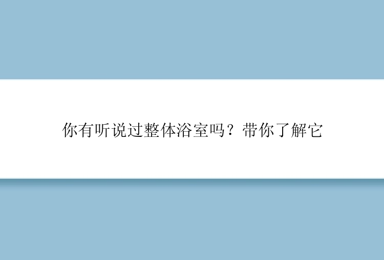 你有听说过整体浴室吗？带你了解它