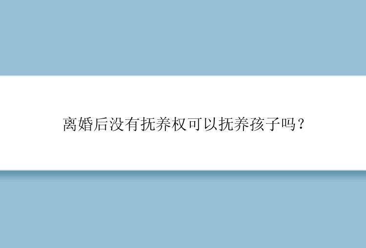 离婚后没有抚养权可以抚养孩子吗？