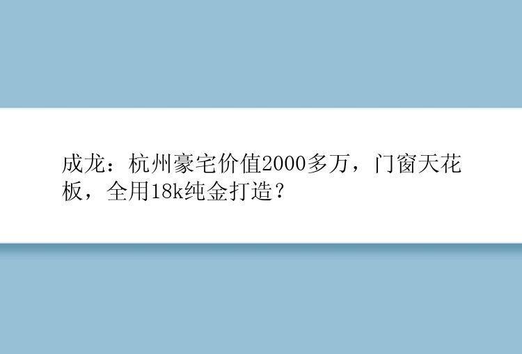 成龙：杭州豪宅价值2000多万，门窗天花板，全用18k纯金打造？