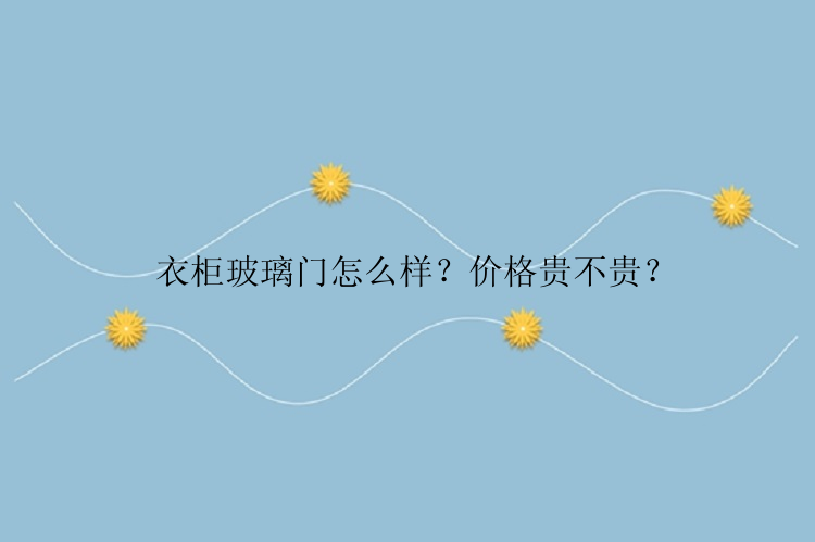 衣柜玻璃门怎么样？价格贵不贵？