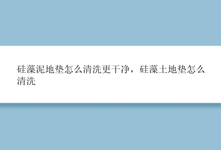 硅藻泥地垫怎么清洗更干净，硅藻土地垫怎么清洗