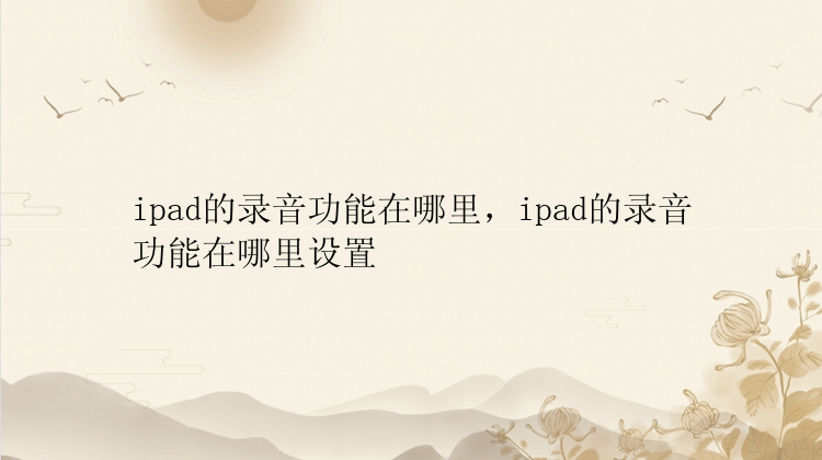 ipad的录音功能在哪里，ipad的录音功能在哪里设置