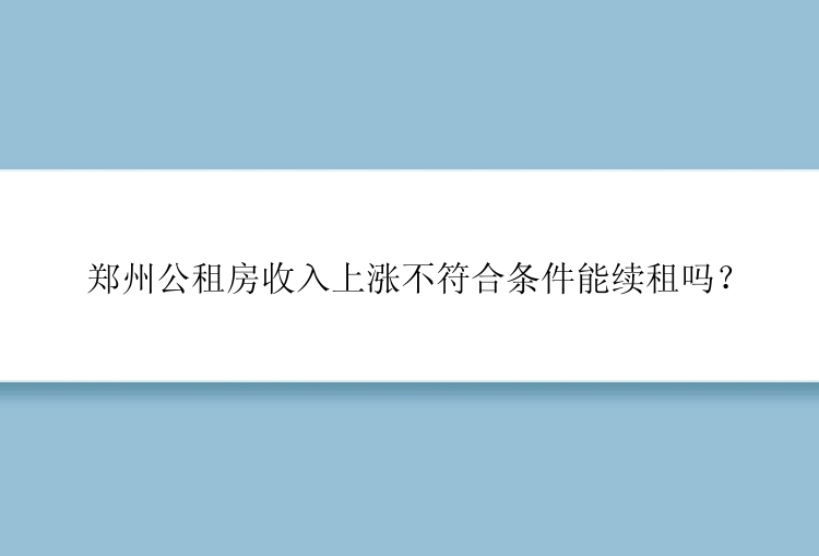 郑州公租房收入上涨不符合条件能续租吗？