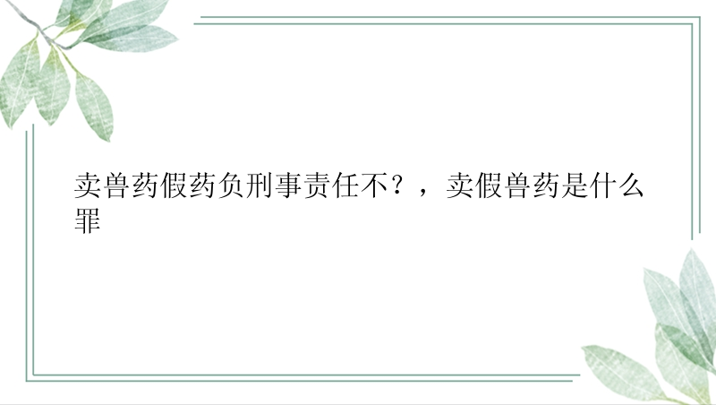 卖兽药假药负刑事责任不？，卖假兽药是什么罪