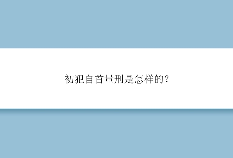 初犯自首量刑是怎样的？