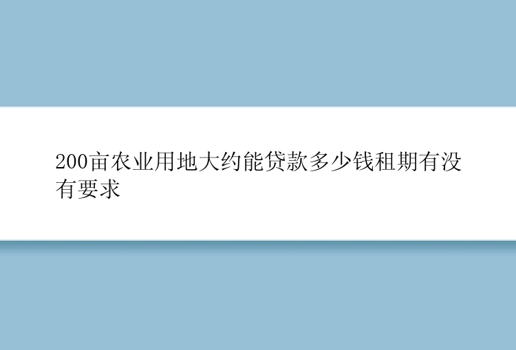 200亩农业用地大约能贷款多少钱租期有没有要求