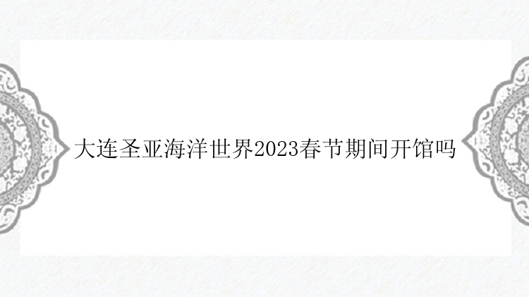 大连圣亚海洋世界2023春节期间开馆吗