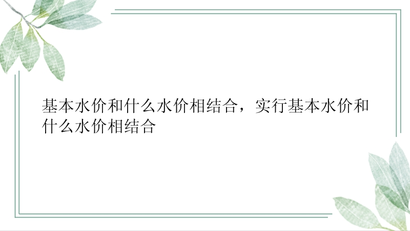 基本水价和什么水价相结合，实行基本水价和什么水价相结合