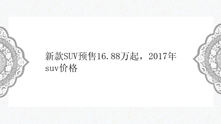 新款SUV预售16.88万起，2017年suv价格