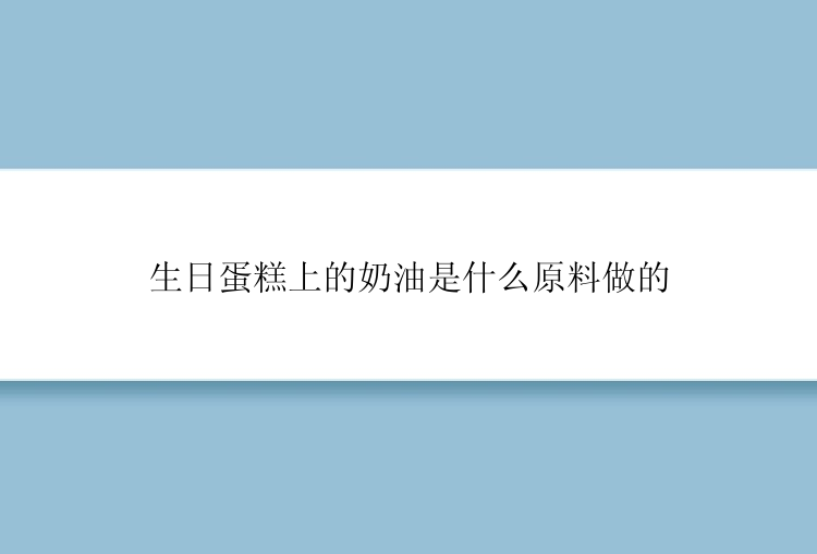 生日蛋糕上的奶油是什么原料做的