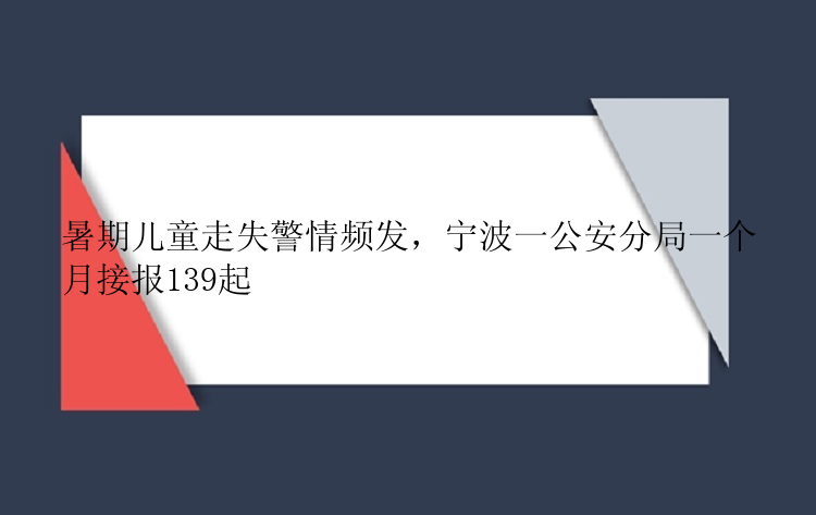 暑期儿童走失警情频发，宁波一公安分局一个月接报139起