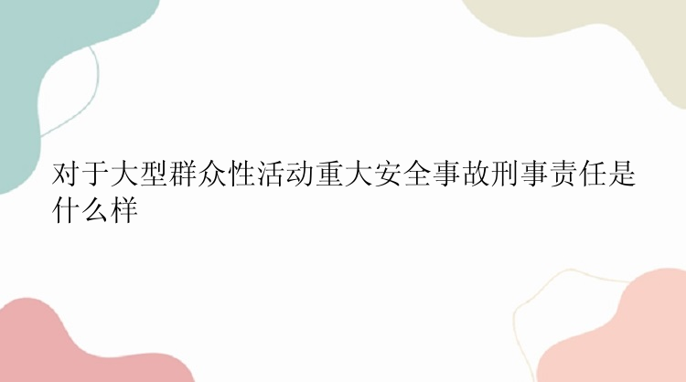 对于大型群众性活动重大安全事故刑事责任是什么样