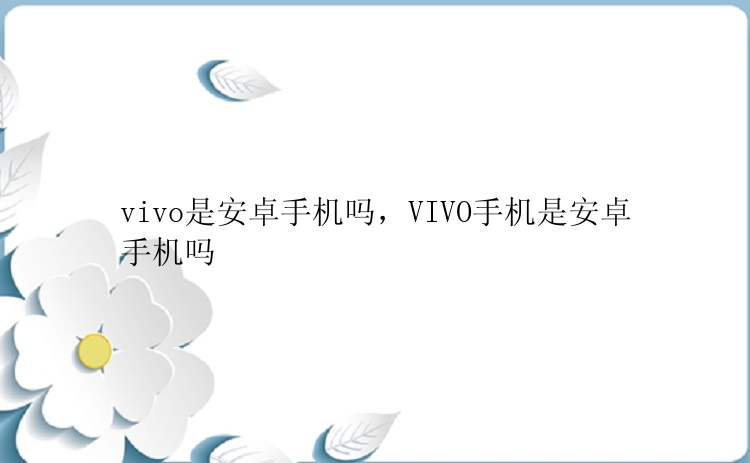 vivo是安卓手机吗，VIVO手机是安卓手机吗