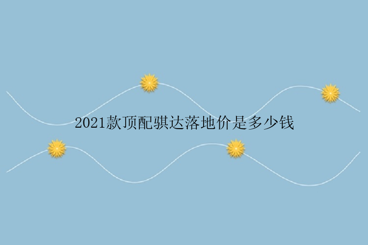 2021款顶配骐达落地价是多少钱