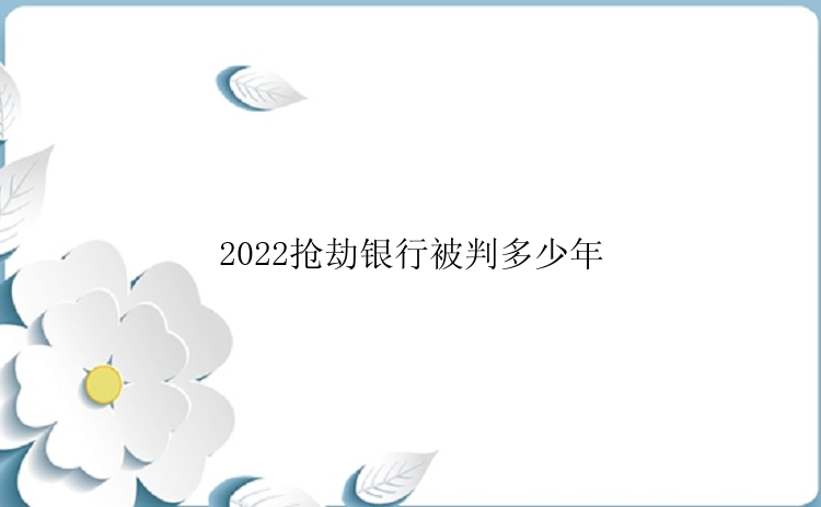 2022抢劫银行被判多少年