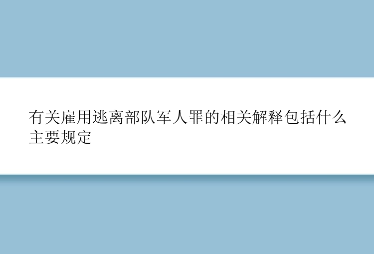 有关雇用逃离部队军人罪的相关解释包括什么主要规定