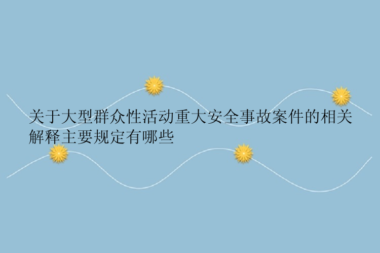 关于大型群众性活动重大安全事故案件的相关解释主要规定有哪些