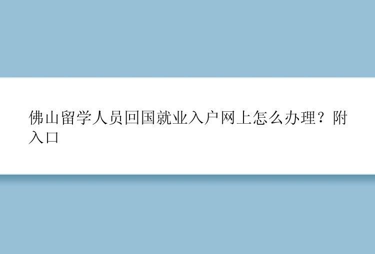 佛山留学人员回国就业入户网上怎么办理？附入口