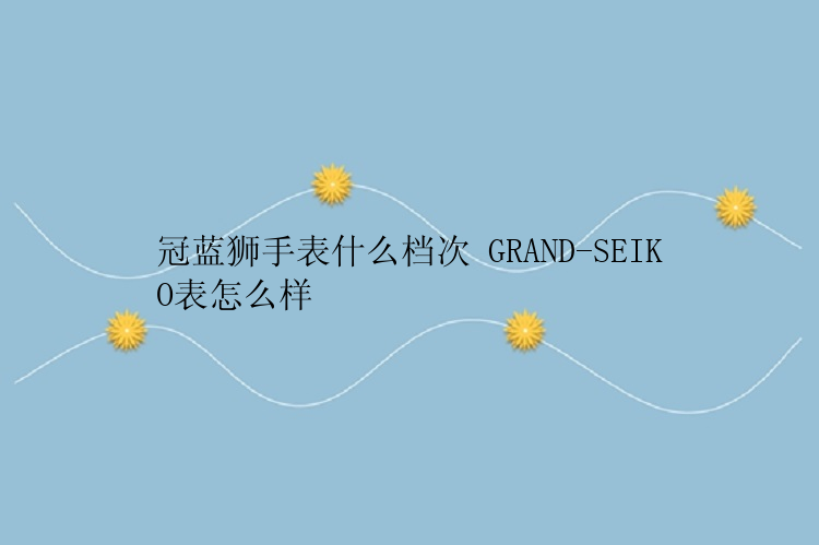 冠蓝狮手表什么档次 GRAND-SEIKO表怎么样