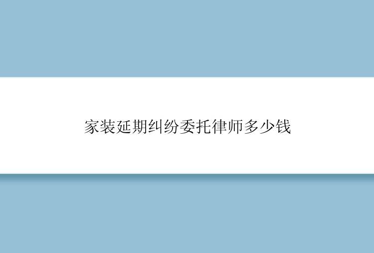 家装延期纠纷委托律师多少钱