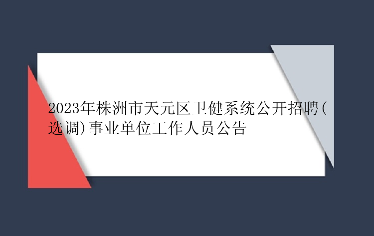 2023年株洲市天元区卫健系统公开招聘(选调)事业单位工作人员公告