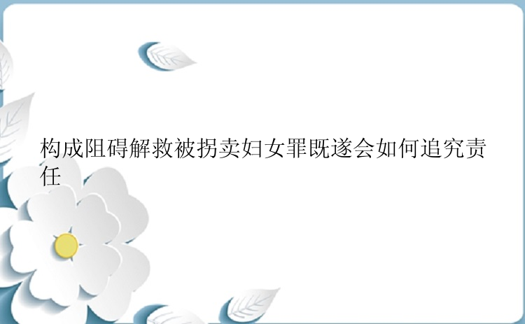 构成阻碍解救被拐卖妇女罪既遂会如何追究责任