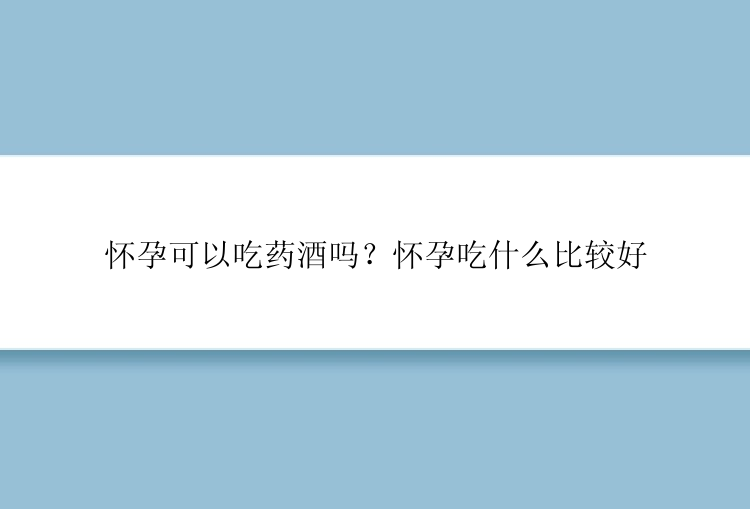 怀孕可以吃药酒吗？怀孕吃什么比较好